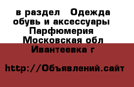  в раздел : Одежда, обувь и аксессуары » Парфюмерия . Московская обл.,Ивантеевка г.